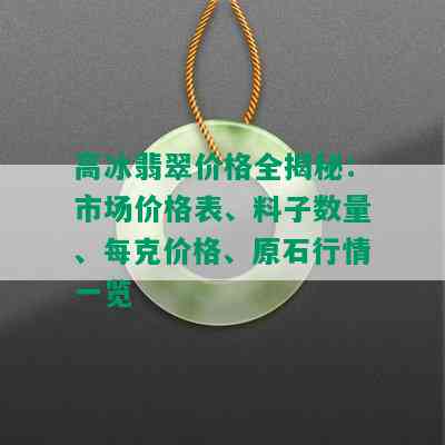 高冰翡翠价格全揭秘：市场价格表、料子数量、每克价格、原石行情一览