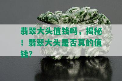 翡翠大头值钱吗，揭秘！翡翠大头是否真的值钱？