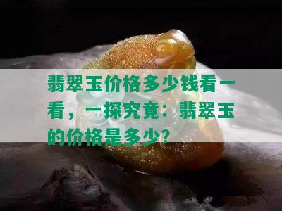 翡翠玉价格多少钱看一看，一探究竟：翡翠玉的价格是多少？