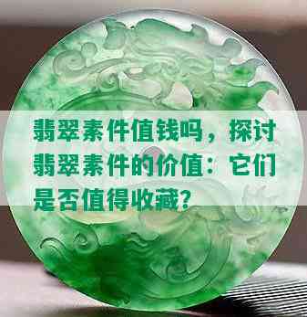 翡翠素件值钱吗，探讨翡翠素件的价值：它们是否值得收藏？