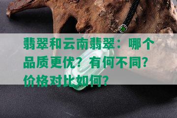 翡翠和云南翡翠：哪个品质更优？有何不同？价格对比如何？