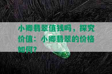 小卿翡翠值钱吗，探究价值：小卿翡翠的价格如何？