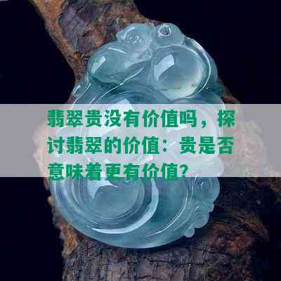 翡翠贵没有价值吗，探讨翡翠的价值：贵是否意味着更有价值？