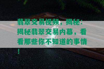 翡翠交易视频，揭秘：揭秘翡翠交易内幕，看看那些你不知道的事情！