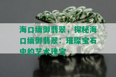 海口缅御翡翠，探秘海口缅御翡翠：璀璨宝石中的艺术瑰宝