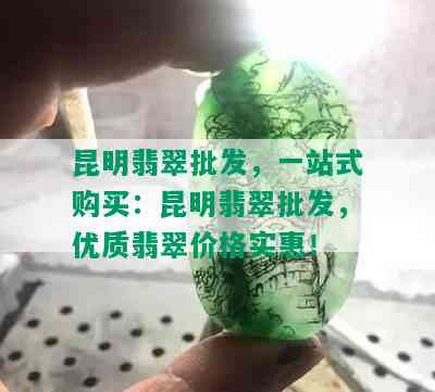 昆明翡翠批发，一站式购买：昆明翡翠批发，优质翡翠价格实惠！