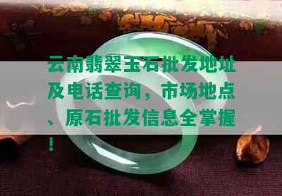 云南翡翠玉石批发地址及电话查询，市场地点、原石批发信息全掌握！