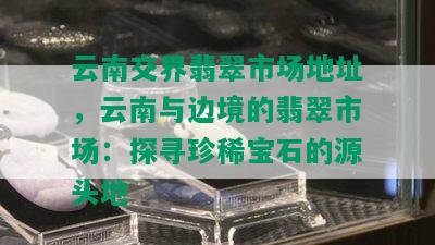 云南交界翡翠市场地址，云南与边境的翡翠市场：探寻珍稀宝石的源头地