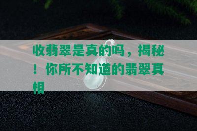 收翡翠是真的吗，揭秘！你所不知道的翡翠真相