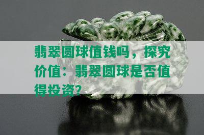 翡翠圆球值钱吗，探究价值：翡翠圆球是否值得投资？