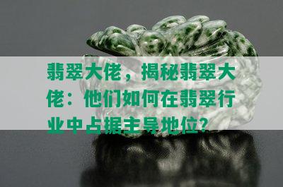 翡翠大佬，揭秘翡翠大佬：他们如何在翡翠行业中占据主导地位？