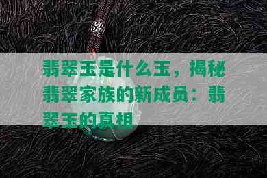 翡翠玉是什么玉，揭秘翡翠家族的新成员：翡翠玉的真相