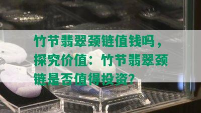 竹节翡翠颈链值钱吗，探究价值：竹节翡翠颈链是否值得投资？