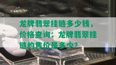 龙牌翡翠挂链多少钱，价格查询：龙牌翡翠挂链的售价是多少？