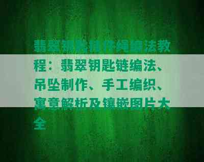 翡翠钥匙挂件绳编法教程：翡翠钥匙链编法、吊坠制作、手工编织、寓意解析及镶嵌图片大全