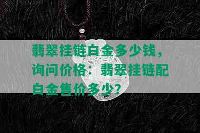 翡翠挂链白金多少钱，询问价格：翡翠挂链配白金售价多少？