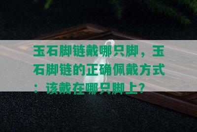 玉石脚链戴哪只脚，玉石脚链的正确佩戴方式：该戴在哪只脚上？