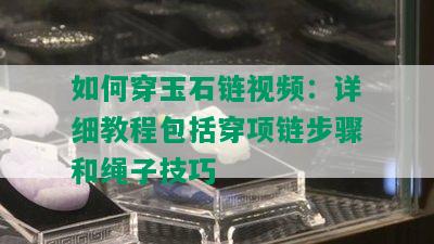 如何穿玉石链视频：详细教程包括穿项链步骤和绳子技巧