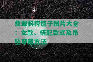 翡翠斜挎链子图片大全：女款、搭配款式及吊坠穿戴方法