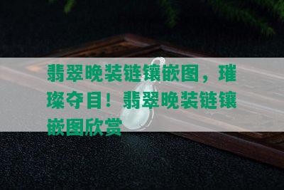 翡翠晚装链镶嵌图，璀璨夺目！翡翠晚装链镶嵌图欣赏