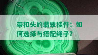 带扣头的翡翠挂件：如何选择与搭配绳子？