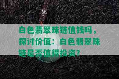 白色翡翠珠链值钱吗，探讨价值：白色翡翠珠链是否值得投资？