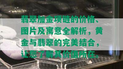 翡翠加金项链的价格、图片及寓意全解析，黄金与翡翠的完美结合，让您了解其价值所在。