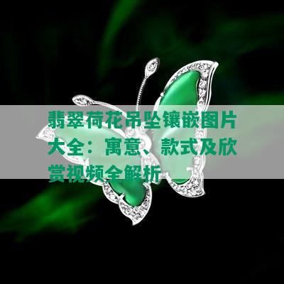 翡翠荷花吊坠镶嵌图片大全：寓意、款式及欣赏视频全解析