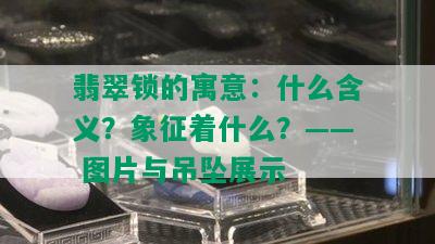 翡翠锁的寓意：什么含义？象征着什么？—— 图片与吊坠展示