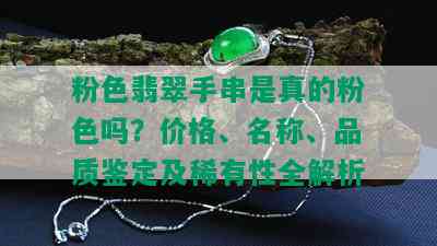 粉色翡翠手串是真的粉色吗？价格、名称、品质鉴定及稀有性全解析