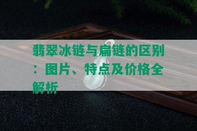 翡翠冰链与扁链的区别：图片、特点及价格全解析