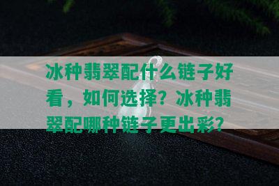 冰种翡翠配什么链子好看，如何选择？冰种翡翠配哪种链子更出彩？