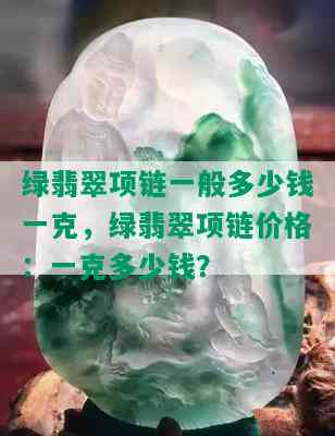 绿翡翠项链一般多少钱一克，绿翡翠项链价格：一克多少钱？