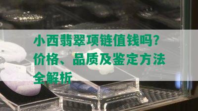 小西翡翠项链值钱吗？价格、品质及鉴定方法全解析