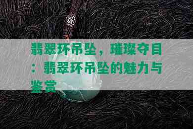 翡翠环吊坠，璀璨夺目：翡翠环吊坠的魅力与鉴赏