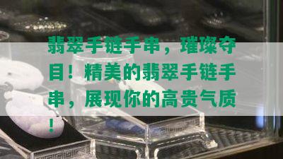 翡翠手链手串，璀璨夺目！精美的翡翠手链手串，展现你的高贵气质！