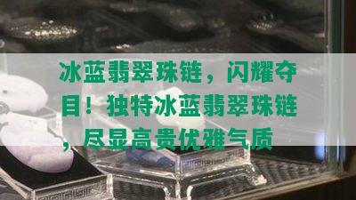 冰蓝翡翠珠链，闪耀夺目！独特冰蓝翡翠珠链，尽显高贵优雅气质