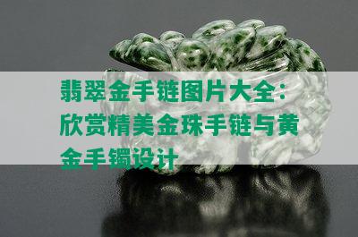 翡翠金手链图片大全：欣赏精美金珠手链与黄金手镯设计