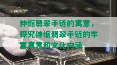 伸缩翡翠手链的寓意，探究伸缩翡翠手链的丰富寓意和文化内涵