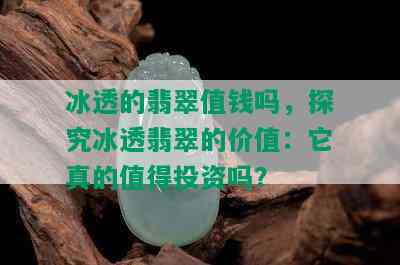 冰透的翡翠值钱吗，探究冰透翡翠的价值：它真的值得投资吗？