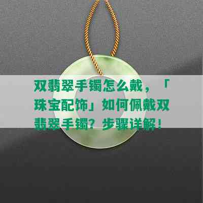 双翡翠手镯怎么戴，「珠宝配饰」如何佩戴双翡翠手镯？步骤详解！