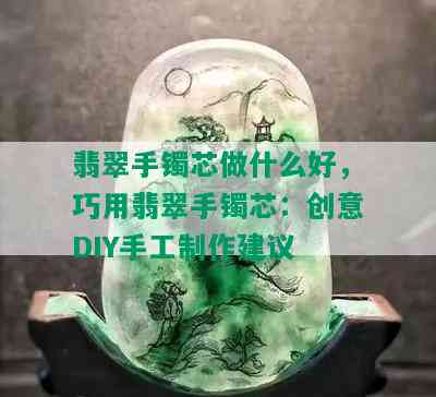 翡翠手镯芯做什么好，巧用翡翠手镯芯：创意DIY手工制作建议