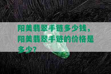 阳美翡翠手链多少钱，阳美翡翠手链的价格是多少？