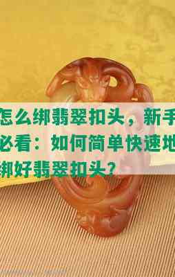 怎么绑翡翠扣头，新手必看：如何简单快速地绑好翡翠扣头？