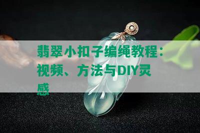 翡翠小扣子编绳教程：视频、方法与DIY灵感