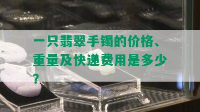 一只翡翠手镯的价格、重量及快递费用是多少？