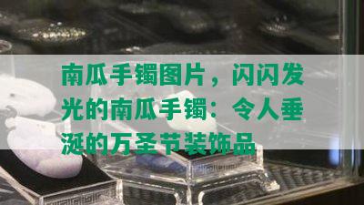 南瓜手镯图片，闪闪发光的南瓜手镯：令人垂涎的万圣节装饰品