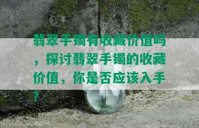 翡翠手镯有收藏价值吗，探讨翡翠手镯的收藏价值，你是否应该入手？