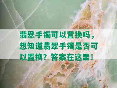 翡翠手镯可以置换吗，想知道翡翠手镯是否可以置换？答案在这里！