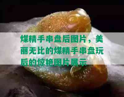 煤精手串盘后图片，美丽无比的煤精手串盘玩后的惊艳图片展示